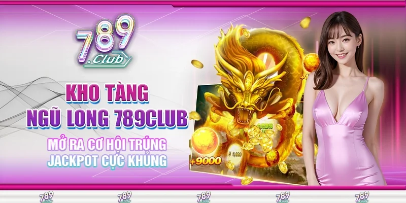 Kho Tàng Ngũ Long 789Club Mở Ra Cơ Hội Trúng Jackpot Cực Khủng