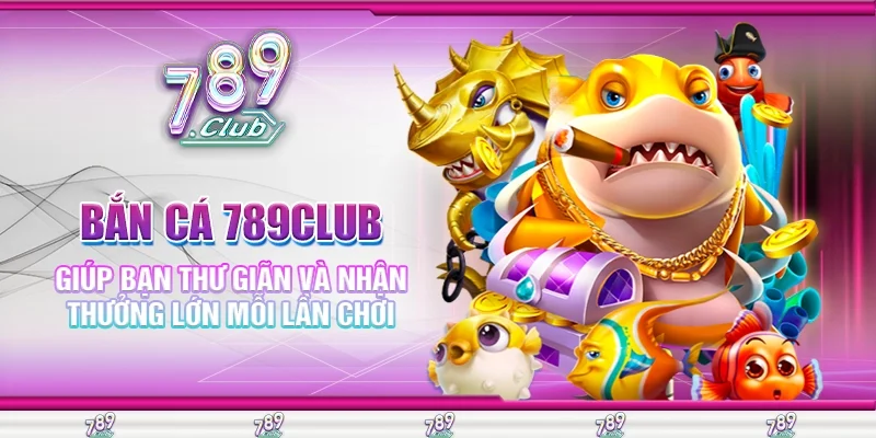 Bắn Cá 789Club Giúp Bạn Thư Giãn và Nhận Thưởng Lớn Mỗi Lần Chơi