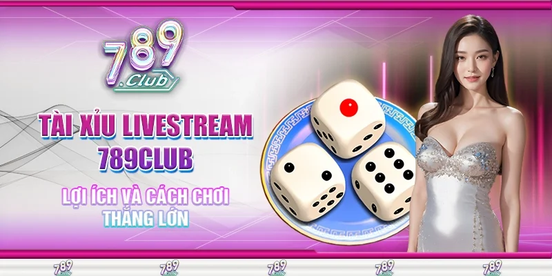 Tài Xỉu Livestream 789Club Lợi Ích Và Cách Chơi Thắng Lớn